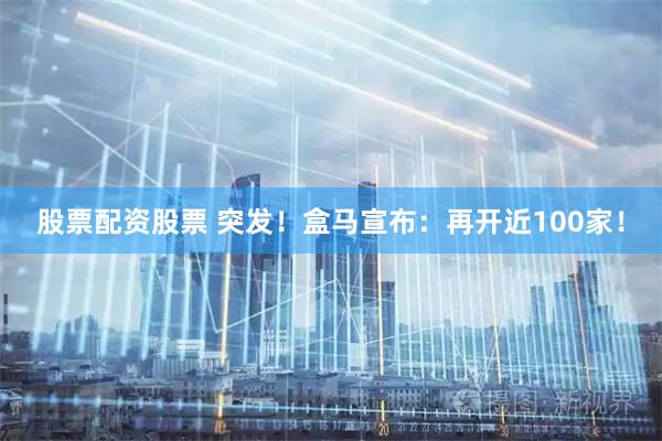 股票配资股票 突发！盒马宣布：再开近100家！