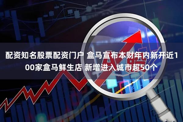 配资知名股票配资门户 盒马宣布本财年内新开近100家盒马鲜生店 新增进入城市超50个