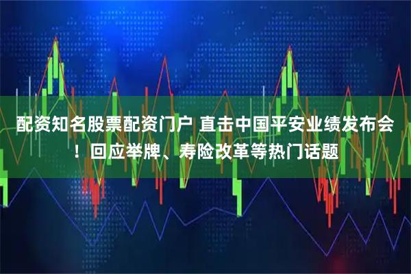 配资知名股票配资门户 直击中国平安业绩发布会！回应举牌、寿险改革等热门话题