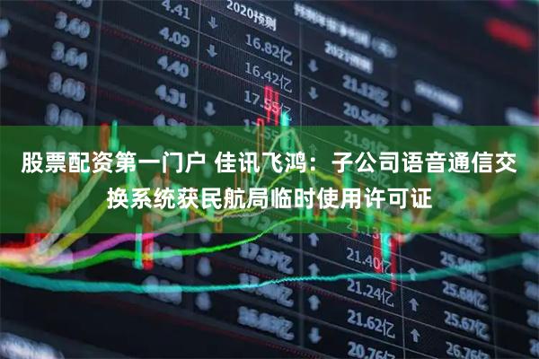 股票配资第一门户 佳讯飞鸿：子公司语音通信交换系统获民航局临时使用许可证