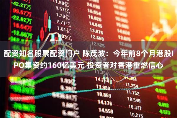 配资知名股票配资门户 陈茂波：今年前8个月港股IPO集资约160亿美元 投资者对香港重燃信心
