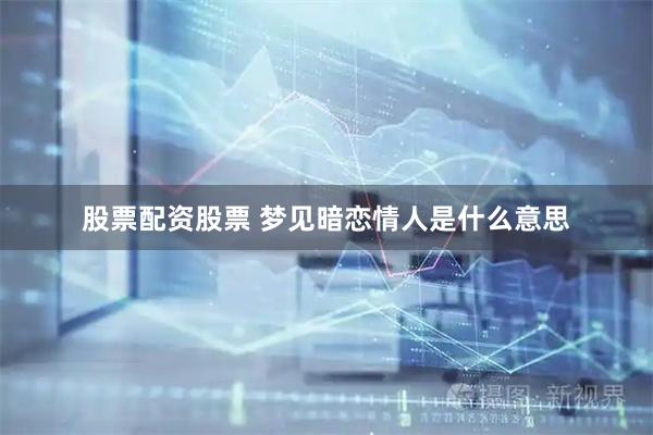 股票配资股票 梦见暗恋情人是什么意思