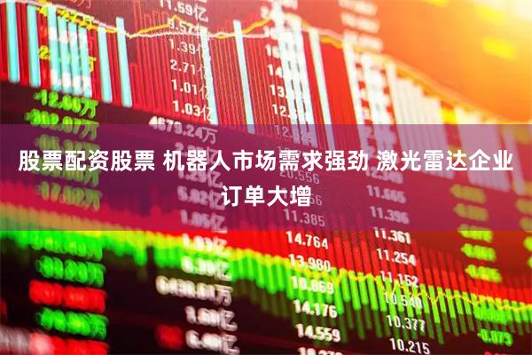 股票配资股票 机器人市场需求强劲 激光雷达企业订单大增