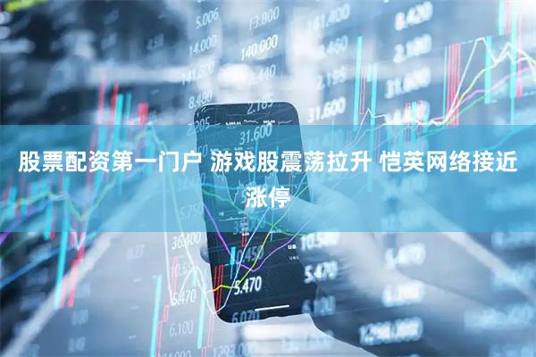 股票配资第一门户 游戏股震荡拉升 恺英网络接近涨停