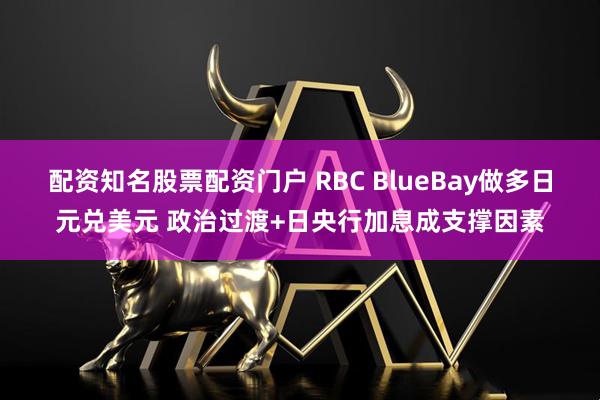 配资知名股票配资门户 RBC BlueBay做多日元兑美元 政治过渡+日央行加息成支撑因素