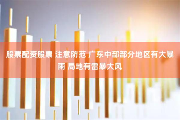 股票配资股票 注意防范 广东中部部分地区有大暴雨 局地有雷暴大风