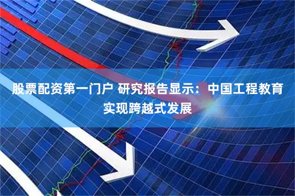 股票配资第一门户 研究报告显示：中国工程教育实现跨越式发展