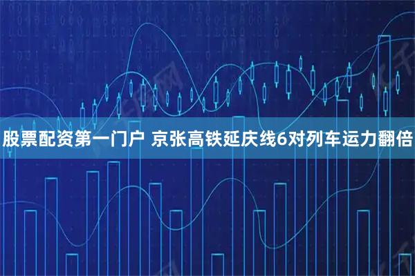 股票配资第一门户 京张高铁延庆线6对列车运力翻倍
