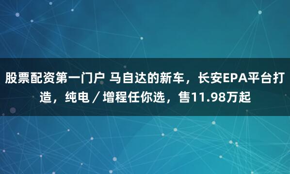 股票配资第一门户 马自达的新车，长安EPA平台打造，纯电／增程任你选，售11.98万起