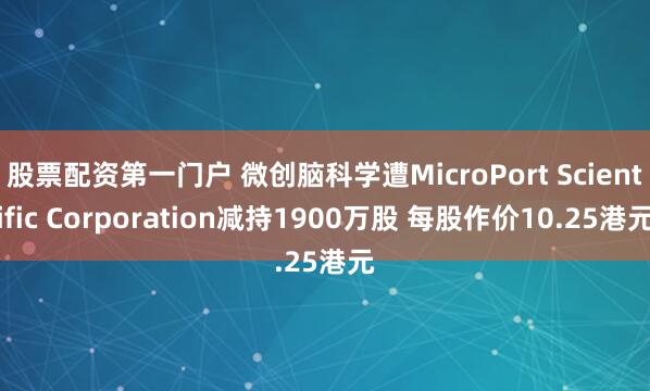 股票配资第一门户 微创脑科学遭MicroPort Scientific Corporation减持1900万股 每股作价10.25港元